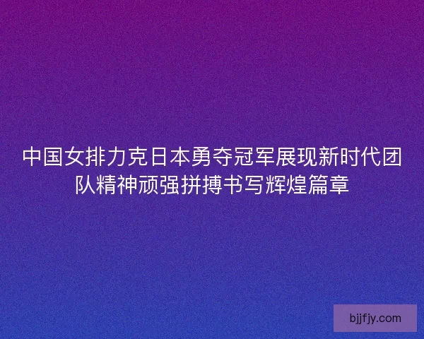中国女排力克日本勇夺冠军展现新时代团队精神顽强拼搏书写辉煌篇章