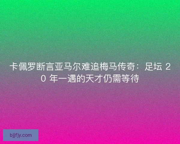 卡佩罗断言亚马尔难追梅马传奇：足坛 20 年一遇的天才仍需等待