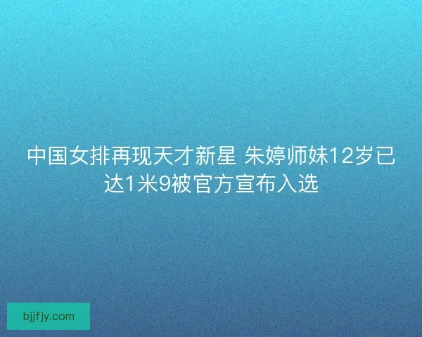 中国女排再现天才新星 朱婷师妹12岁已达1米9被官方宣布入选
