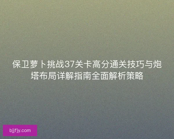 保卫萝卜挑战37关卡高分通关技巧与炮塔布局详解指南全面解析策略