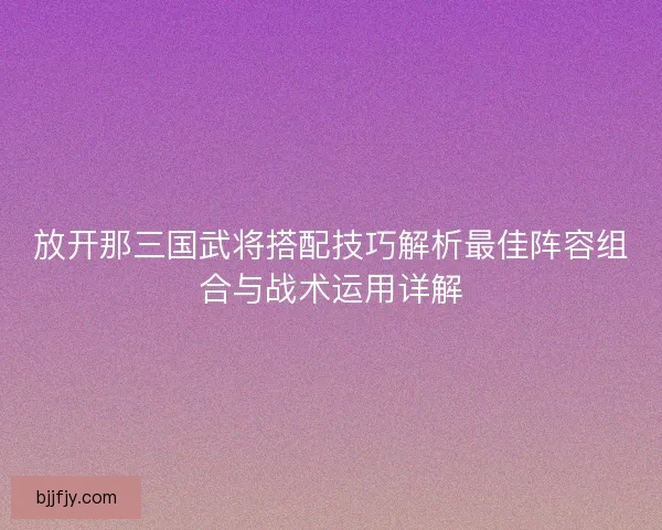 放开那三国武将搭配技巧解析最佳阵容组合与战术运用详解