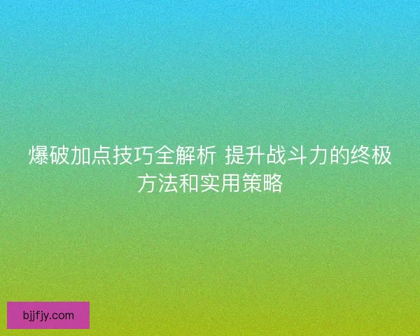 爆破加点技巧全解析 提升战斗力的终极方法和实用策略