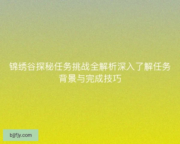 锦绣谷探秘任务挑战全解析深入了解任务背景与完成技巧