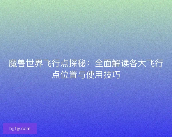 魔兽世界飞行点探秘：全面解读各大飞行点位置与使用技巧