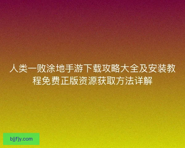 人类一败涂地手游下载攻略大全及安装教程免费正版资源获取方法详解