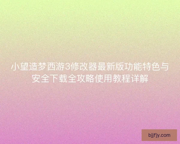 小望造梦西游3修改器最新版功能特色与安全下载全攻略使用教程详解