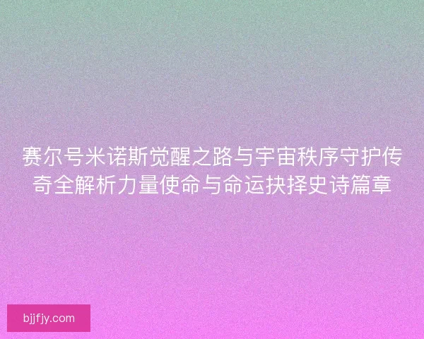 赛尔号米诺斯觉醒之路与宇宙秩序守护传奇全解析力量使命与命运抉择史诗篇章