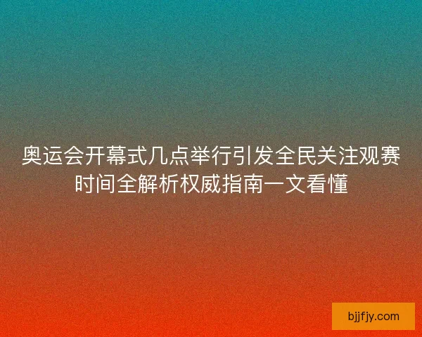 奥运会开幕式几点举行引发全民关注观赛时间全解析权威指南一文看懂