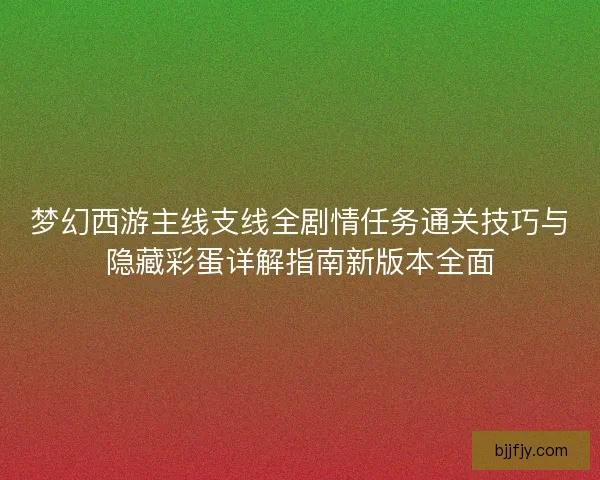 梦幻西游主线支线全剧情任务通关技巧与隐藏彩蛋详解指南新版本全面