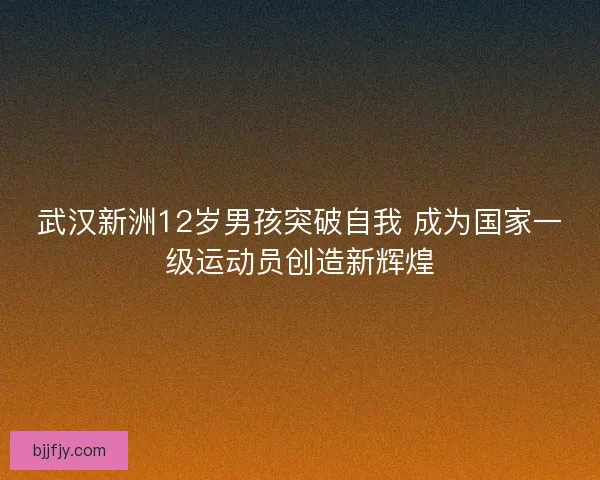 武汉新洲12岁男孩突破自我 成为国家一级运动员创造新辉煌