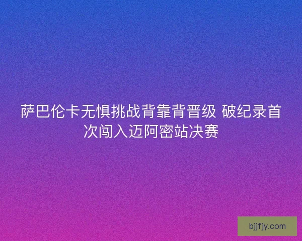 萨巴伦卡无惧挑战背靠背晋级 破纪录首次闯入迈阿密站决赛
