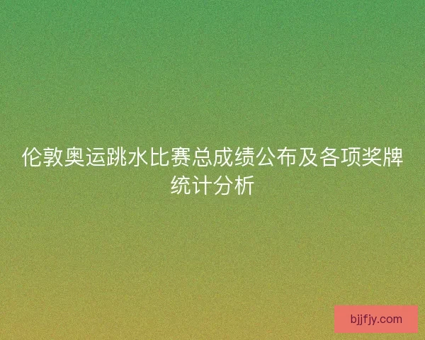 伦敦奥运跳水比赛总成绩公布及各项奖牌统计分析