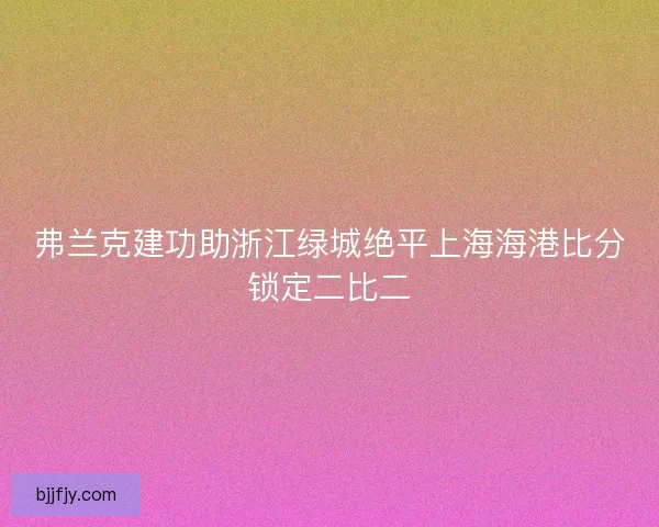 弗兰克建功助浙江绿城绝平上海海港比分锁定二比二