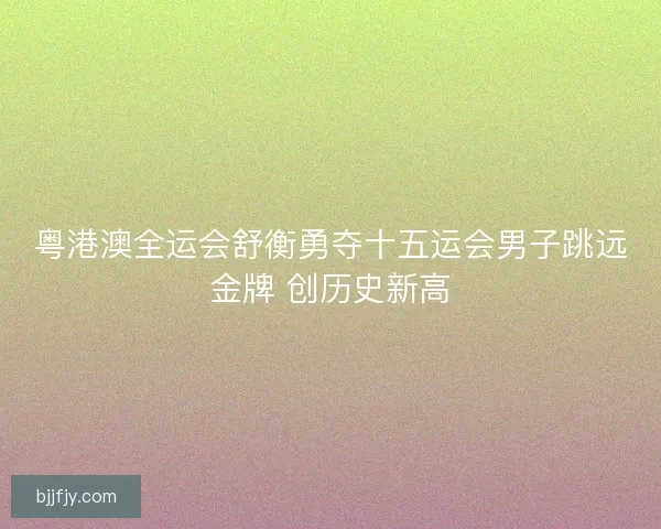 粤港澳全运会舒衡勇夺十五运会男子跳远金牌 创历史新高
