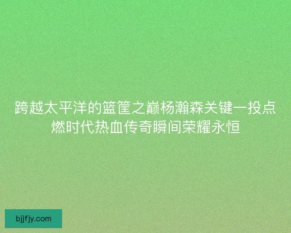 跨越太平洋的篮筐之巅杨瀚森关键一投点燃时代热血传奇瞬间荣耀永恒