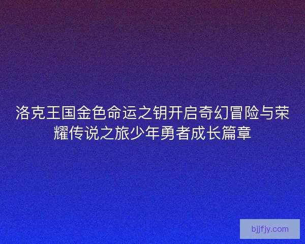 洛克王国金色命运之钥开启奇幻冒险与荣耀传说之旅少年勇者成长篇章