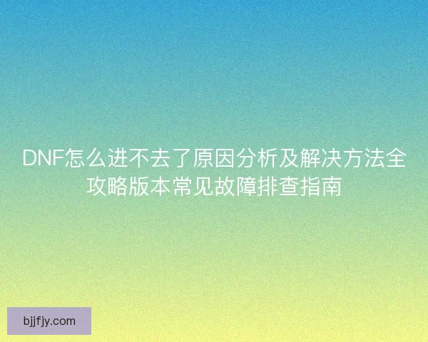 DNF怎么进不去了原因分析及解决方法全攻略版本常见故障排查指南