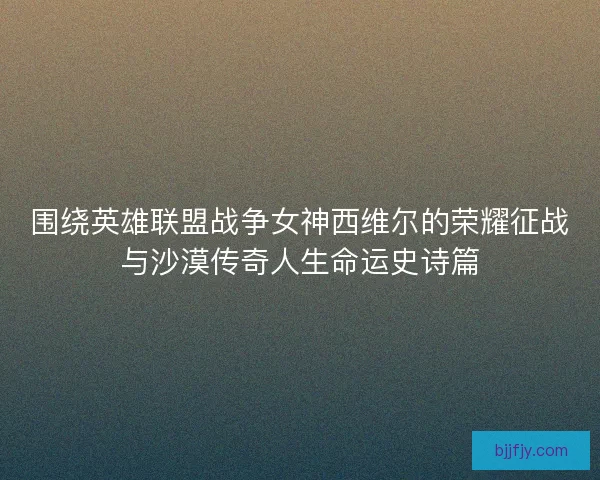 围绕英雄联盟战争女神西维尔的荣耀征战与沙漠传奇人生命运史诗篇
