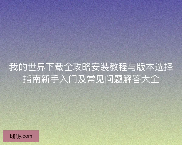 我的世界下载全攻略安装教程与版本选择指南新手入门及常见问题解答大全
