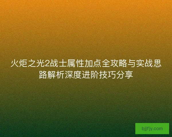 火炬之光2战士属性加点全攻略与实战思路解析深度进阶技巧分享
