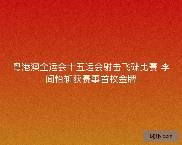 粤港澳全运会十五运会射击飞碟比赛 李闻怡斩获赛事首枚金牌