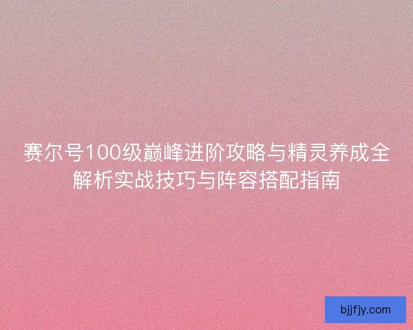 赛尔号100级巅峰进阶攻略与精灵养成全解析实战技巧与阵容搭配指南