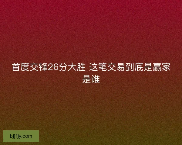 首度交锋26分大胜 这笔交易到底是赢家是谁