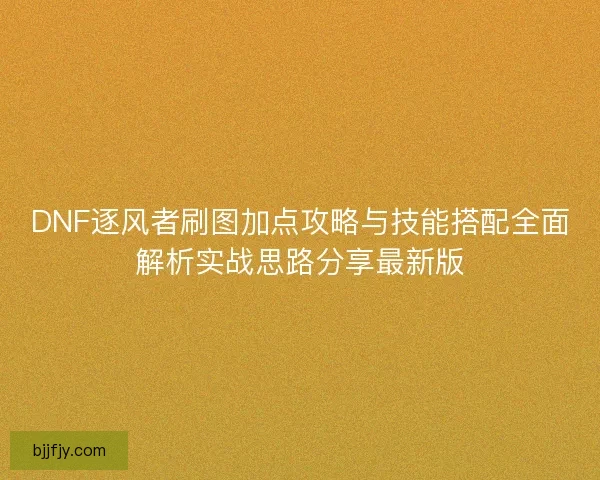 DNF逐风者刷图加点攻略与技能搭配全面解析实战思路分享最新版