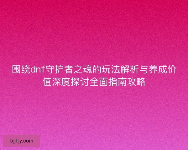 围绕dnf守护者之魂的玩法解析与养成价值深度探讨全面指南攻略