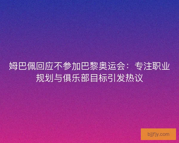 姆巴佩回应不参加巴黎奥运会：专注职业规划与俱乐部目标引发热议