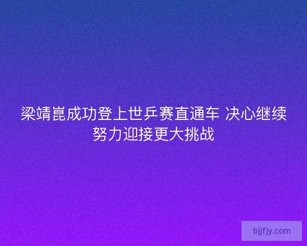 梁靖崑成功登上世乒赛直通车 决心继续努力迎接更大挑战