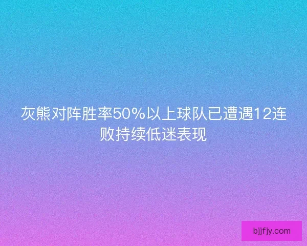 灰熊对阵胜率50%以上球队已遭遇12连败持续低迷表现