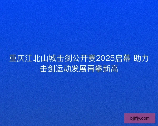 重庆江北山城击剑公开赛2025启幕 助力击剑运动发展再攀新高