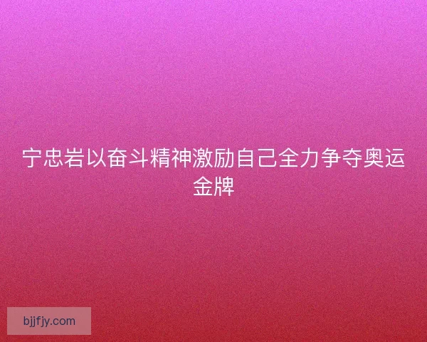 宁忠岩以奋斗精神激励自己全力争夺奥运金牌