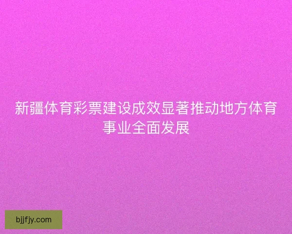 新疆体育彩票建设成效显著推动地方体育事业全面发展