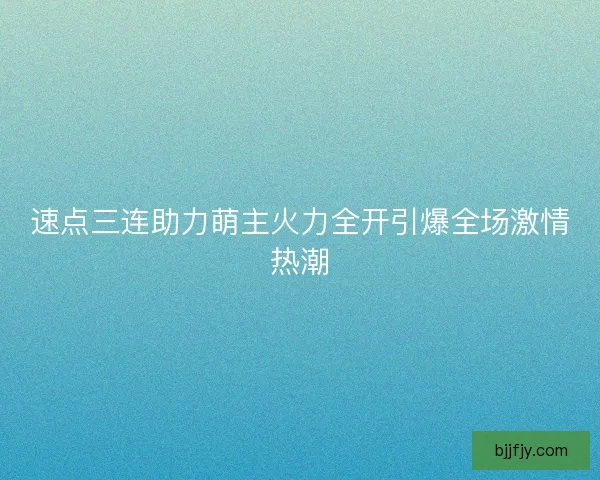 速点三连助力萌主火力全开引爆全场激情热潮