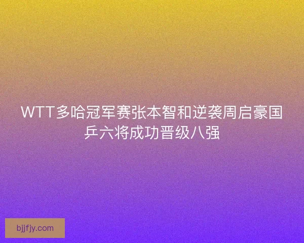 WTT多哈冠军赛张本智和逆袭周启豪国乒六将成功晋级八强
