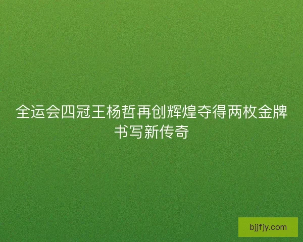 全运会四冠王杨哲再创辉煌夺得两枚金牌书写新传奇