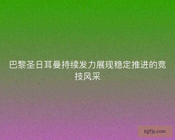 巴黎圣日耳曼持续发力展现稳定推进的竞技风采