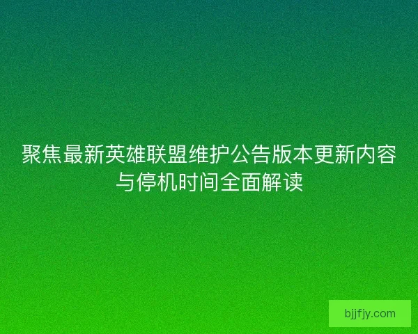 聚焦最新英雄联盟维护公告版本更新内容与停机时间全面解读