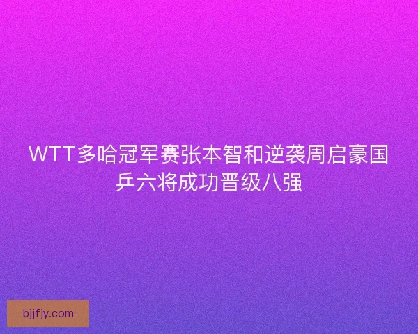 WTT多哈冠军赛张本智和逆袭周启豪国乒六将成功晋级八强