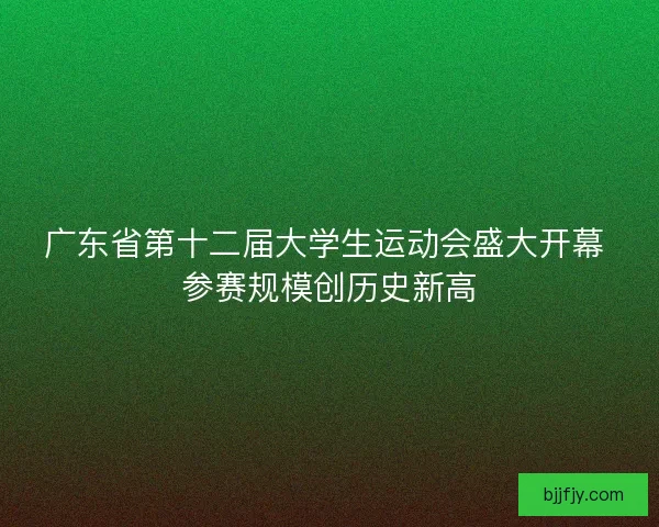 广东省第十二届大学生运动会盛大开幕 参赛规模创历史新高