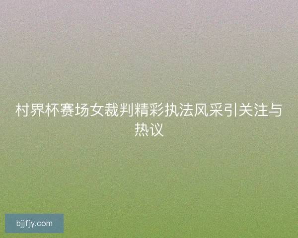 村界杯赛场女裁判精彩执法风采引关注与热议