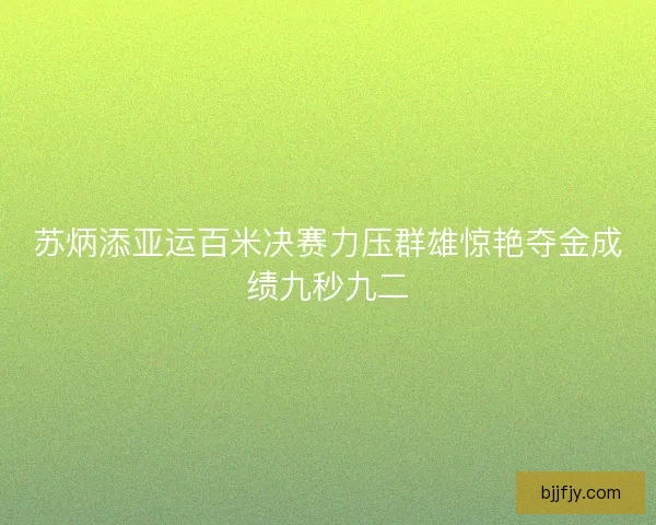 苏炳添亚运百米决赛力压群雄惊艳夺金成绩九秒九二