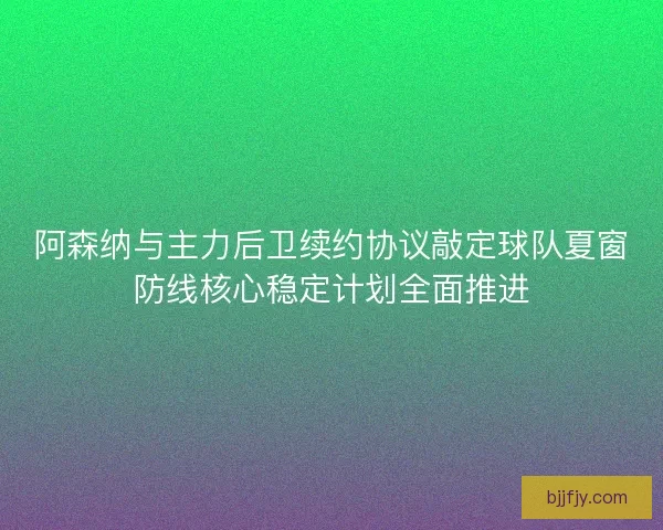 阿森纳与主力后卫续约协议敲定球队夏窗防线核心稳定计划全面推进