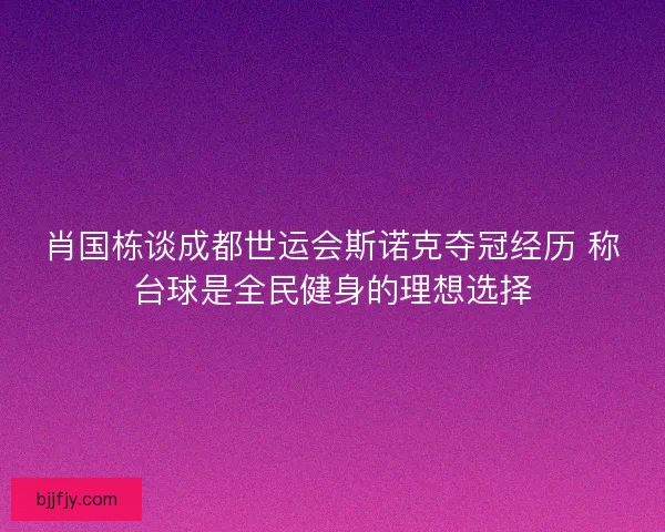 肖国栋谈成都世运会斯诺克夺冠经历 称台球是全民健身的理想选择