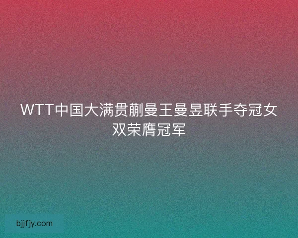 WTT中国大满贯蒯曼王曼昱联手夺冠女双荣膺冠军