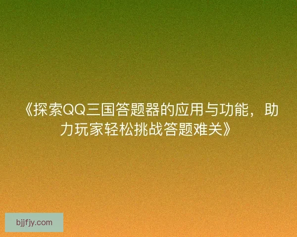 《探索QQ三国答题器的应用与功能，助力玩家轻松挑战答题难关》
