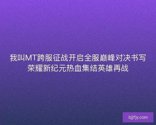 我叫MT跨服征战开启全服巅峰对决书写荣耀新纪元热血集结英雄再战