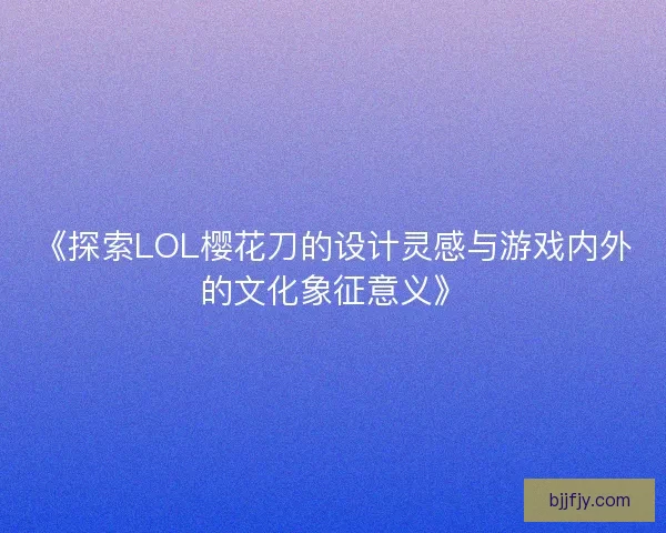 《探索LOL樱花刀的设计灵感与游戏内外的文化象征意义》